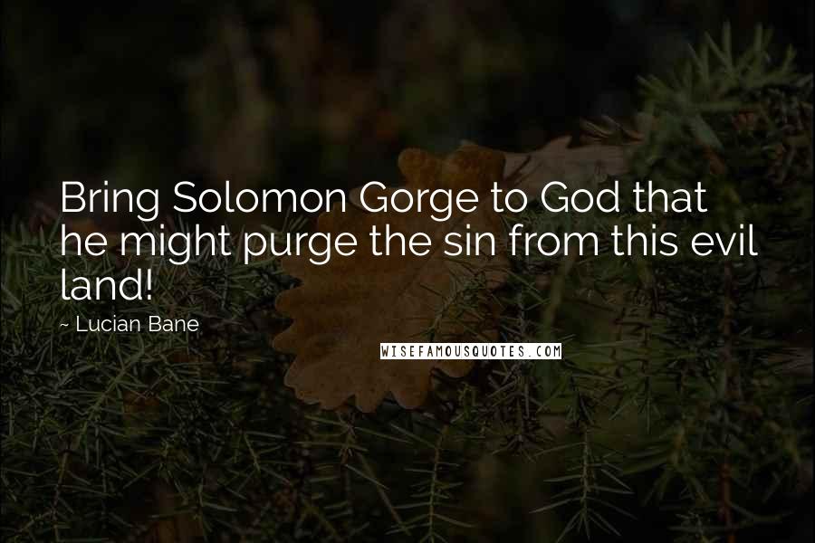 Lucian Bane Quotes: Bring Solomon Gorge to God that he might purge the sin from this evil land!