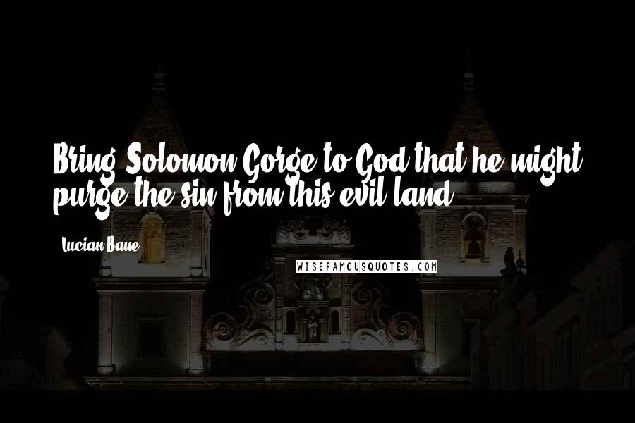 Lucian Bane Quotes: Bring Solomon Gorge to God that he might purge the sin from this evil land!