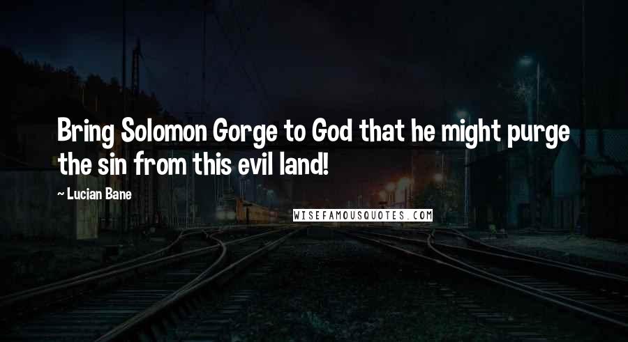 Lucian Bane Quotes: Bring Solomon Gorge to God that he might purge the sin from this evil land!