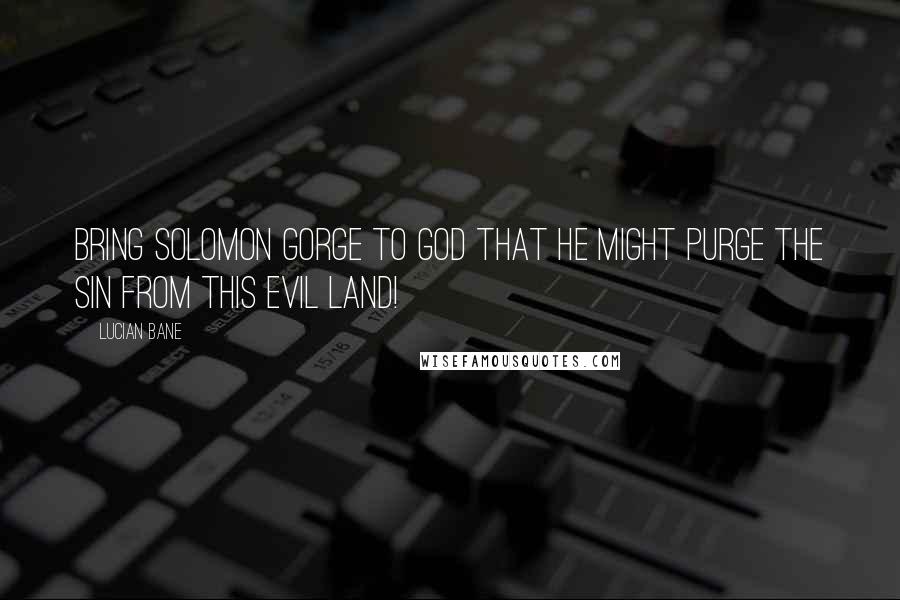 Lucian Bane Quotes: Bring Solomon Gorge to God that he might purge the sin from this evil land!