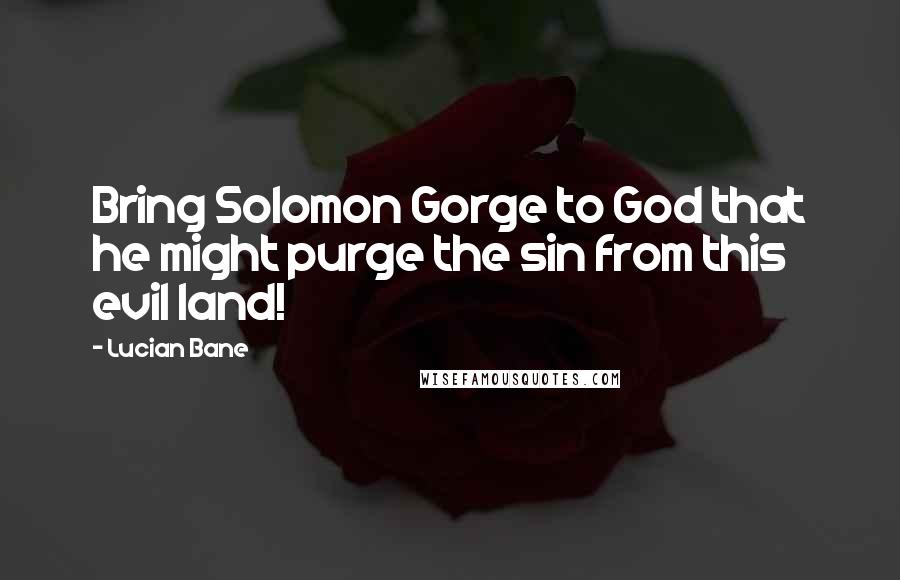 Lucian Bane Quotes: Bring Solomon Gorge to God that he might purge the sin from this evil land!