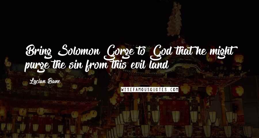 Lucian Bane Quotes: Bring Solomon Gorge to God that he might purge the sin from this evil land!
