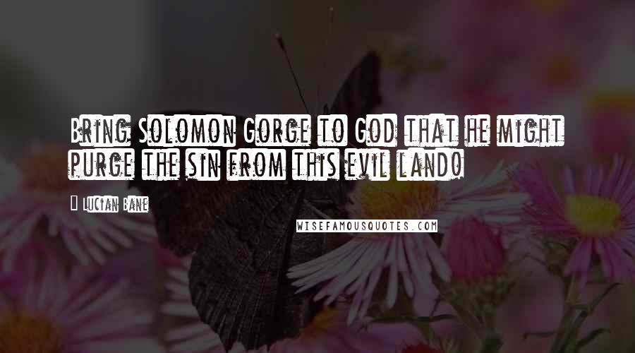 Lucian Bane Quotes: Bring Solomon Gorge to God that he might purge the sin from this evil land!