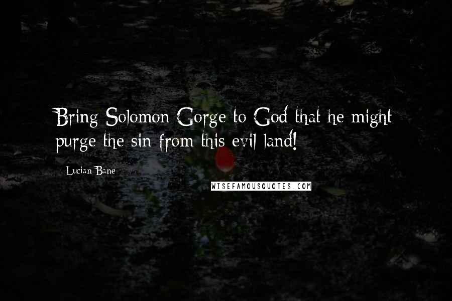 Lucian Bane Quotes: Bring Solomon Gorge to God that he might purge the sin from this evil land!