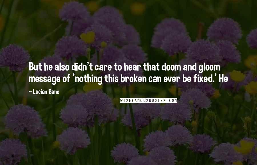 Lucian Bane Quotes: But he also didn't care to hear that doom and gloom message of 'nothing this broken can ever be fixed.' He