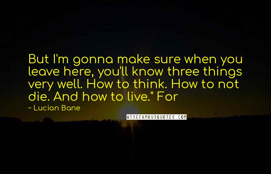 Lucian Bane Quotes: But I'm gonna make sure when you leave here, you'll know three things very well. How to think. How to not die. And how to live." For