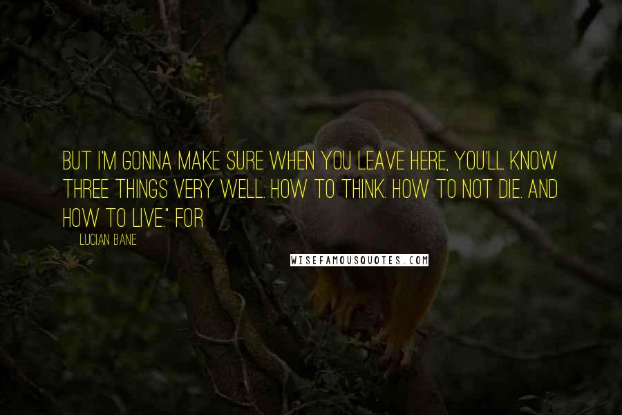 Lucian Bane Quotes: But I'm gonna make sure when you leave here, you'll know three things very well. How to think. How to not die. And how to live." For