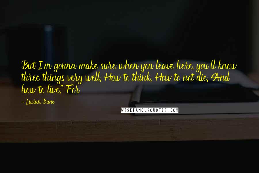 Lucian Bane Quotes: But I'm gonna make sure when you leave here, you'll know three things very well. How to think. How to not die. And how to live." For