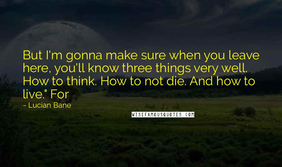 Lucian Bane Quotes: But I'm gonna make sure when you leave here, you'll know three things very well. How to think. How to not die. And how to live." For