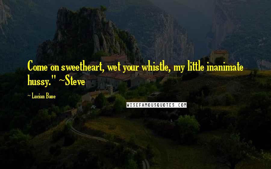 Lucian Bane Quotes: Come on sweetheart, wet your whistle, my little inanimate hussy." ~Steve