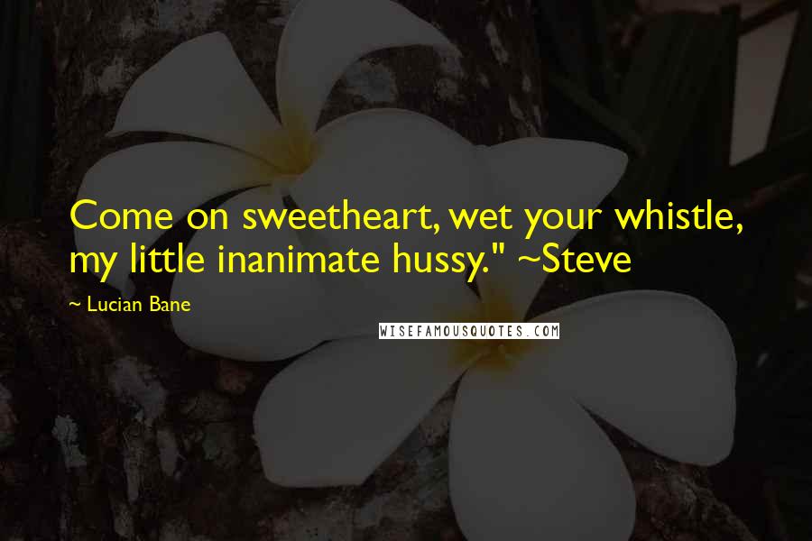 Lucian Bane Quotes: Come on sweetheart, wet your whistle, my little inanimate hussy." ~Steve