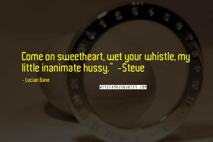 Lucian Bane Quotes: Come on sweetheart, wet your whistle, my little inanimate hussy." ~Steve