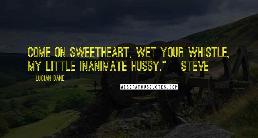 Lucian Bane Quotes: Come on sweetheart, wet your whistle, my little inanimate hussy." ~Steve