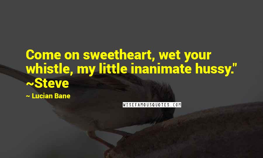 Lucian Bane Quotes: Come on sweetheart, wet your whistle, my little inanimate hussy." ~Steve