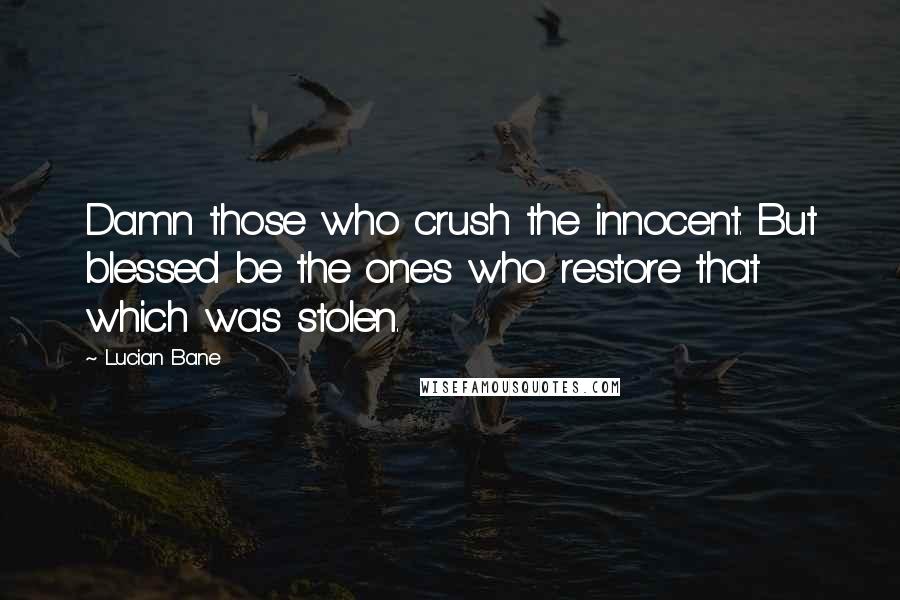 Lucian Bane Quotes: Damn those who crush the innocent. But blessed be the ones who restore that which was stolen.