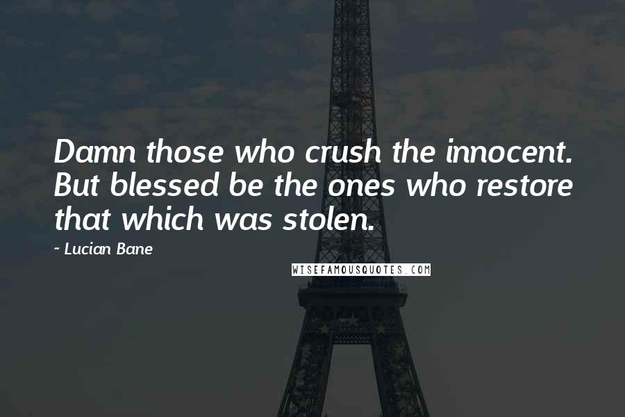 Lucian Bane Quotes: Damn those who crush the innocent. But blessed be the ones who restore that which was stolen.