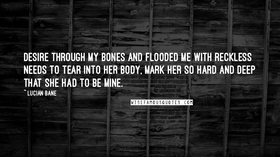 Lucian Bane Quotes: desire through my bones and flooded me with reckless needs to tear into her body, mark her so hard and deep that she had to be mine.