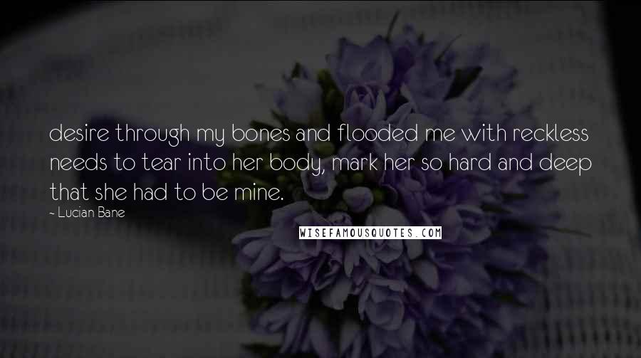 Lucian Bane Quotes: desire through my bones and flooded me with reckless needs to tear into her body, mark her so hard and deep that she had to be mine.