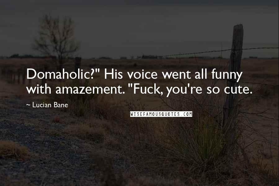 Lucian Bane Quotes: Domaholic?" His voice went all funny with amazement. "Fuck, you're so cute.