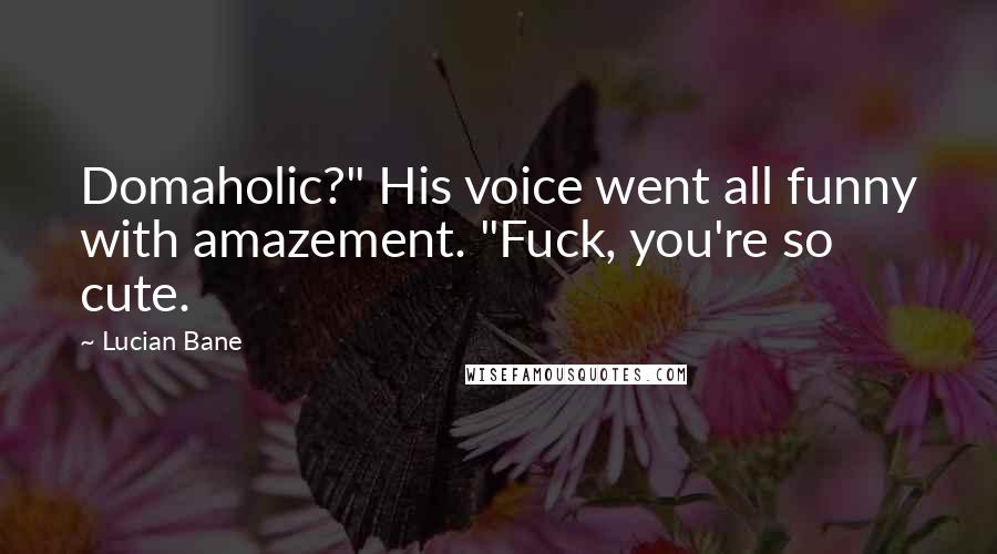 Lucian Bane Quotes: Domaholic?" His voice went all funny with amazement. "Fuck, you're so cute.
