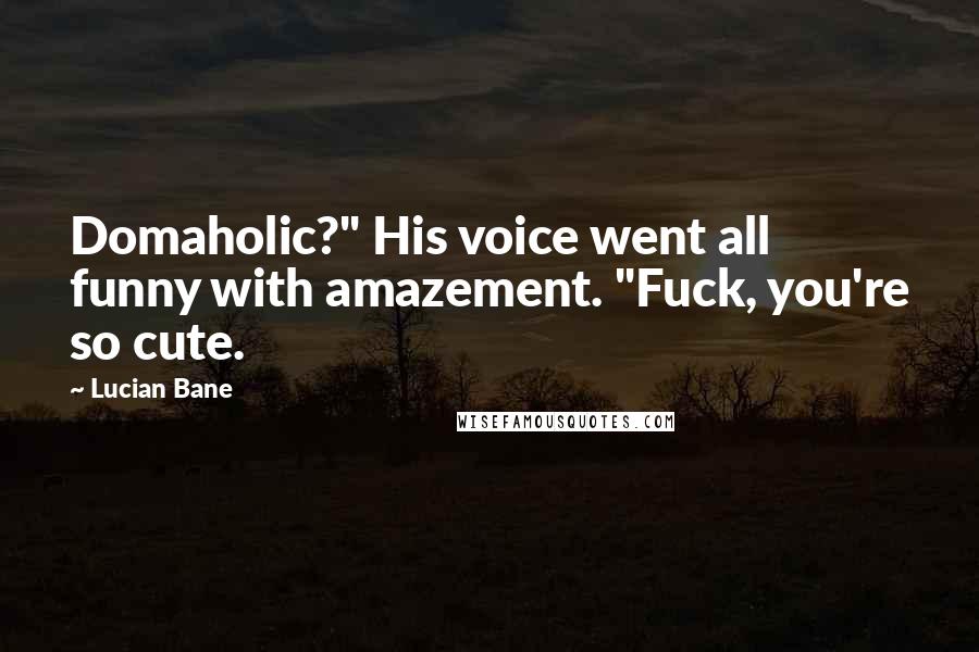 Lucian Bane Quotes: Domaholic?" His voice went all funny with amazement. "Fuck, you're so cute.