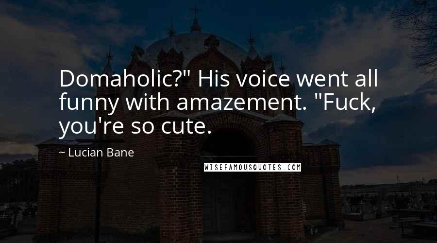 Lucian Bane Quotes: Domaholic?" His voice went all funny with amazement. "Fuck, you're so cute.