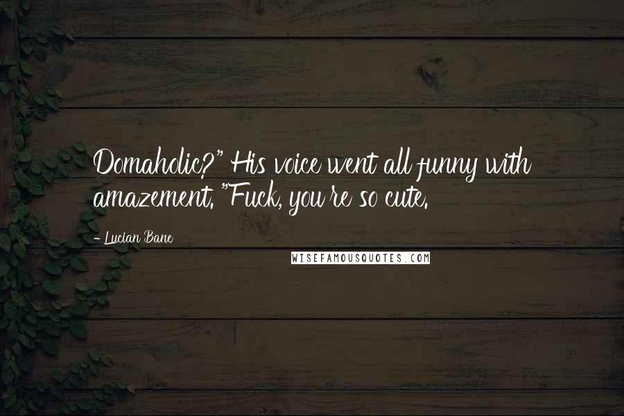 Lucian Bane Quotes: Domaholic?" His voice went all funny with amazement. "Fuck, you're so cute.