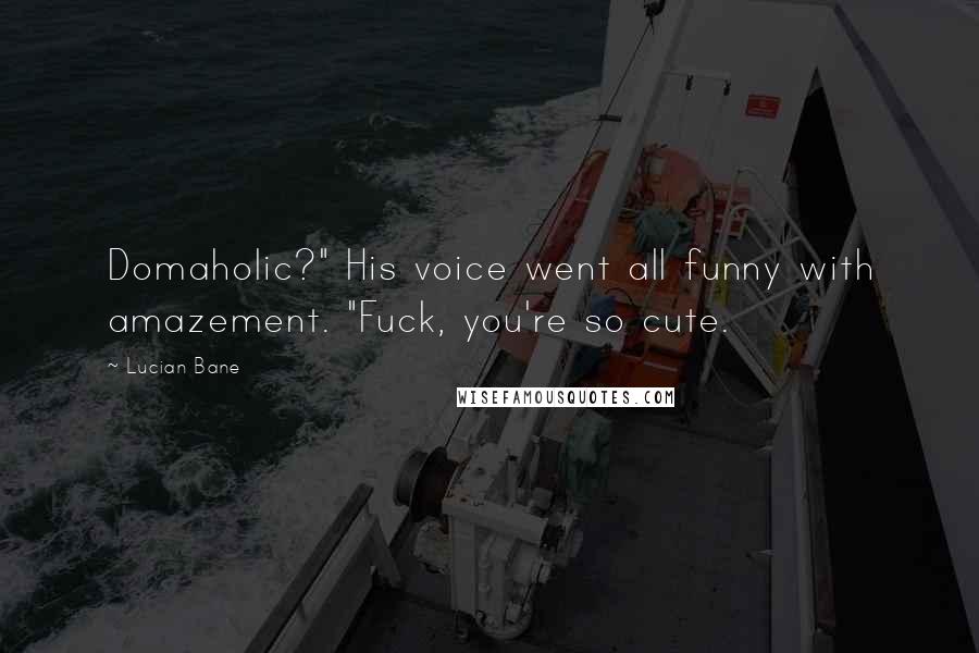 Lucian Bane Quotes: Domaholic?" His voice went all funny with amazement. "Fuck, you're so cute.