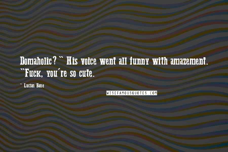 Lucian Bane Quotes: Domaholic?" His voice went all funny with amazement. "Fuck, you're so cute.