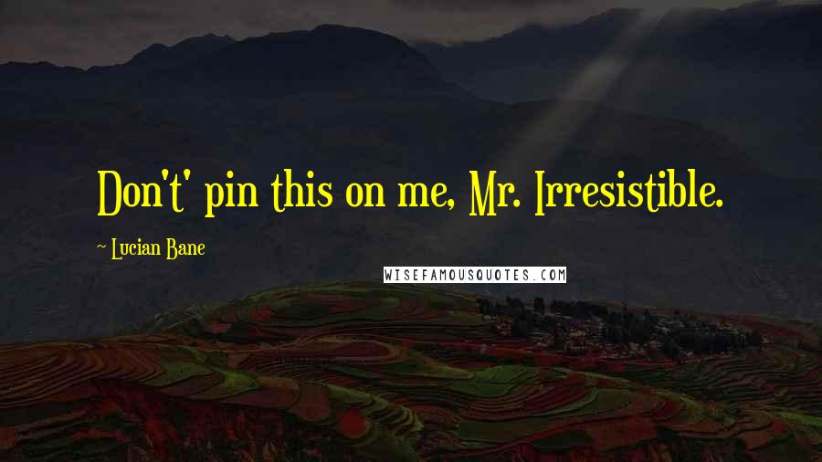 Lucian Bane Quotes: Don't' pin this on me, Mr. Irresistible.