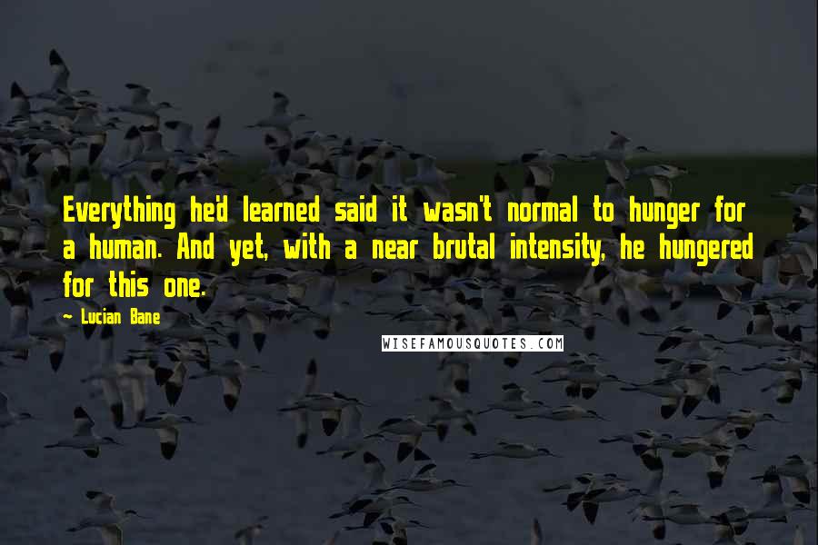 Lucian Bane Quotes: Everything he'd learned said it wasn't normal to hunger for a human. And yet, with a near brutal intensity, he hungered for this one.