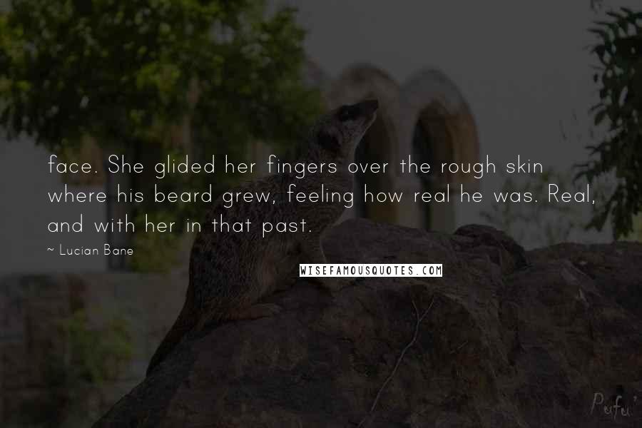 Lucian Bane Quotes: face. She glided her fingers over the rough skin where his beard grew, feeling how real he was. Real, and with her in that past.