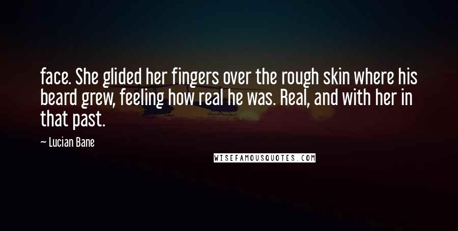 Lucian Bane Quotes: face. She glided her fingers over the rough skin where his beard grew, feeling how real he was. Real, and with her in that past.