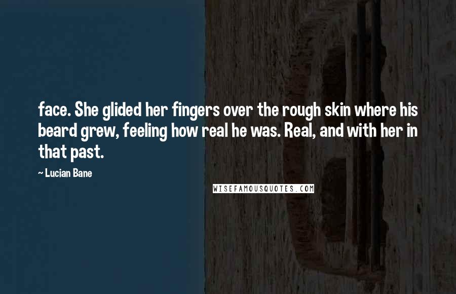 Lucian Bane Quotes: face. She glided her fingers over the rough skin where his beard grew, feeling how real he was. Real, and with her in that past.