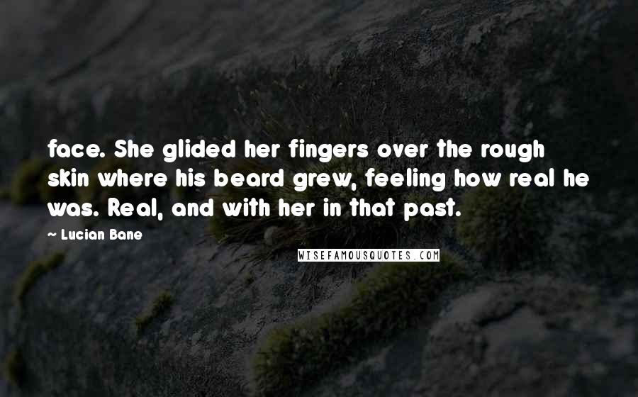 Lucian Bane Quotes: face. She glided her fingers over the rough skin where his beard grew, feeling how real he was. Real, and with her in that past.