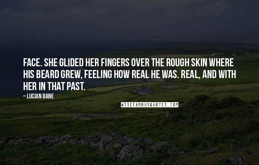 Lucian Bane Quotes: face. She glided her fingers over the rough skin where his beard grew, feeling how real he was. Real, and with her in that past.