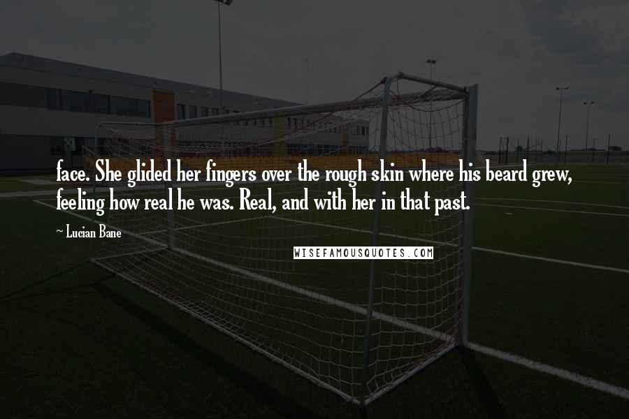 Lucian Bane Quotes: face. She glided her fingers over the rough skin where his beard grew, feeling how real he was. Real, and with her in that past.
