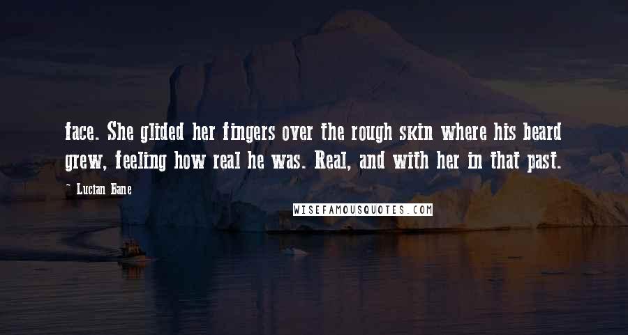 Lucian Bane Quotes: face. She glided her fingers over the rough skin where his beard grew, feeling how real he was. Real, and with her in that past.