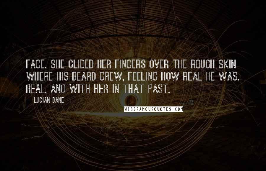 Lucian Bane Quotes: face. She glided her fingers over the rough skin where his beard grew, feeling how real he was. Real, and with her in that past.