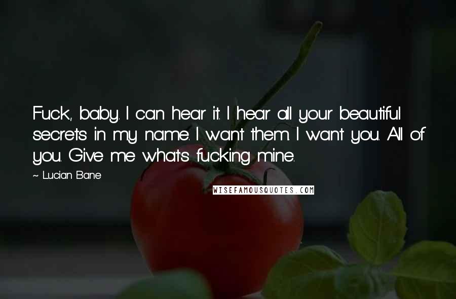 Lucian Bane Quotes: Fuck, baby. I can hear it. I hear all your beautiful secrets in my name. I want them. I want you. All of you. Give me what's fucking mine.