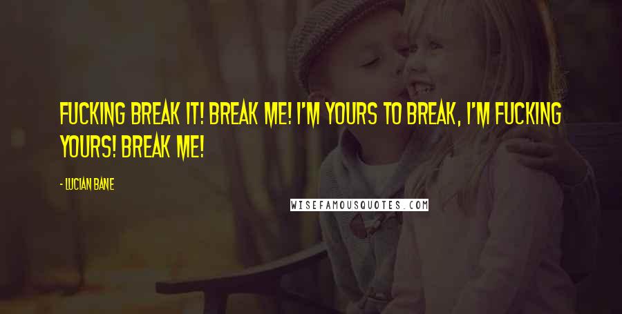 Lucian Bane Quotes: Fucking break it! Break me! I'm yours to break, I'm fucking yours! Break me!