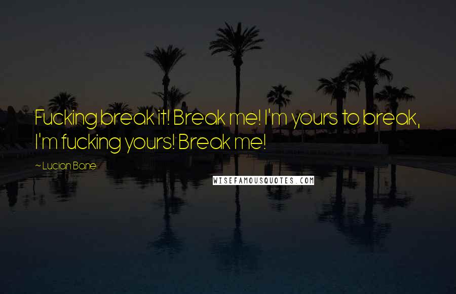 Lucian Bane Quotes: Fucking break it! Break me! I'm yours to break, I'm fucking yours! Break me!