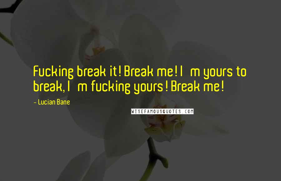 Lucian Bane Quotes: Fucking break it! Break me! I'm yours to break, I'm fucking yours! Break me!