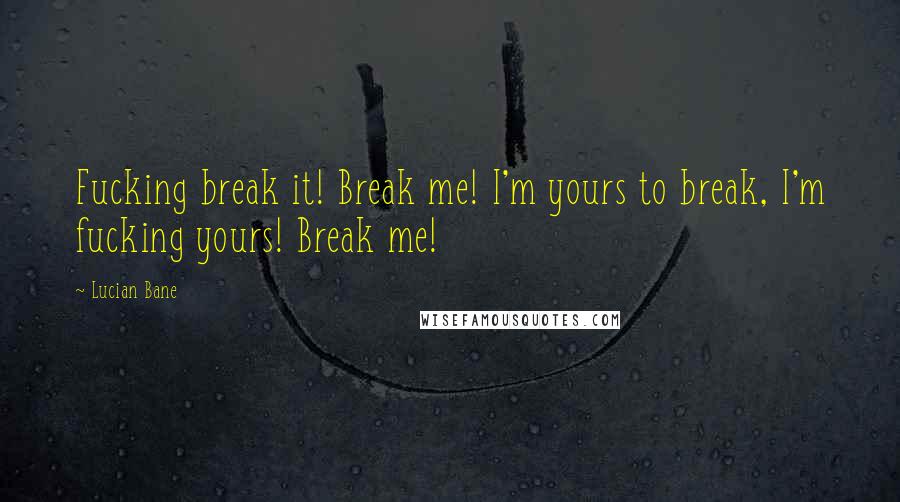 Lucian Bane Quotes: Fucking break it! Break me! I'm yours to break, I'm fucking yours! Break me!