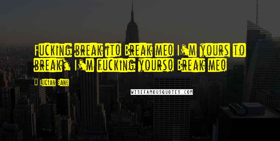 Lucian Bane Quotes: Fucking break it! Break me! I'm yours to break, I'm fucking yours! Break me!