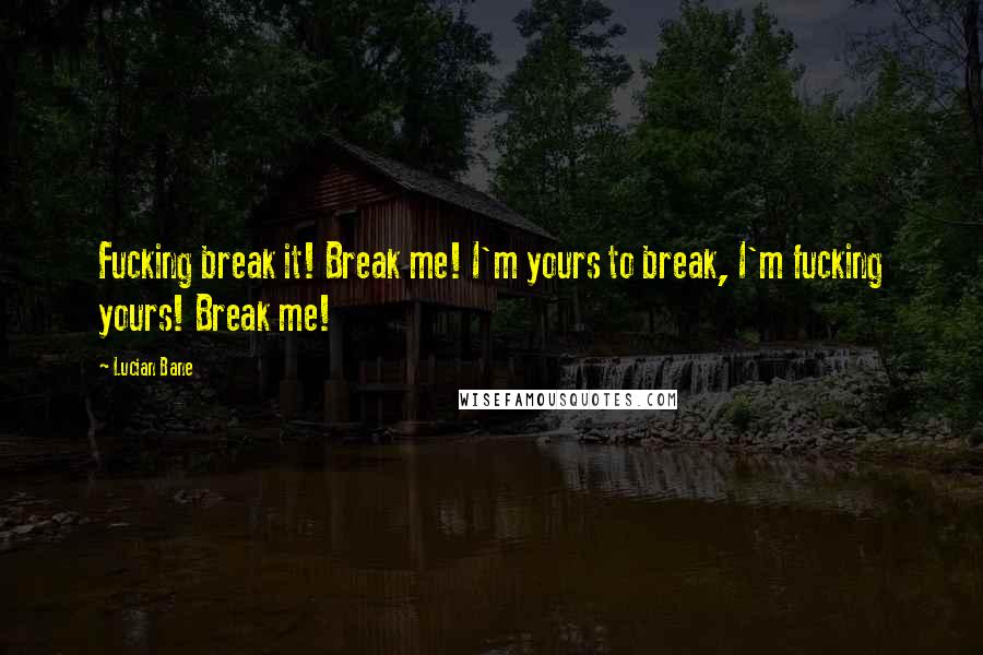 Lucian Bane Quotes: Fucking break it! Break me! I'm yours to break, I'm fucking yours! Break me!