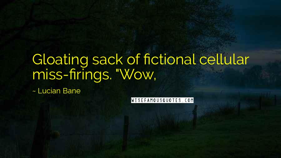 Lucian Bane Quotes: Gloating sack of fictional cellular miss-firings. "Wow,