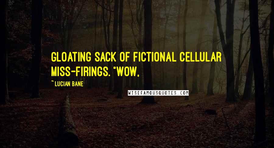 Lucian Bane Quotes: Gloating sack of fictional cellular miss-firings. "Wow,