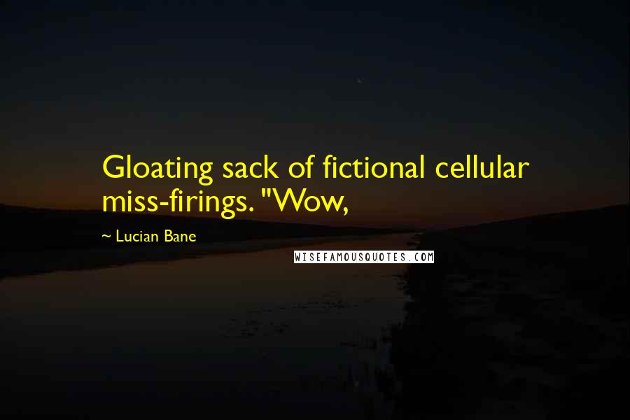 Lucian Bane Quotes: Gloating sack of fictional cellular miss-firings. "Wow,