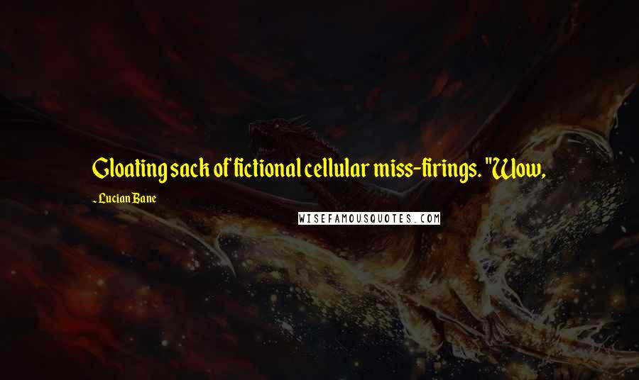 Lucian Bane Quotes: Gloating sack of fictional cellular miss-firings. "Wow,